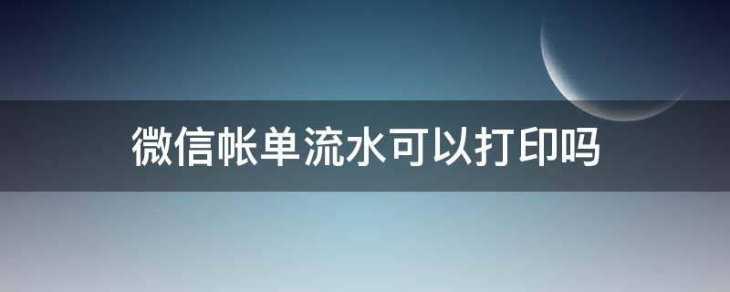 微信帐单流水可以打印吗 微信可以打印流水账吗