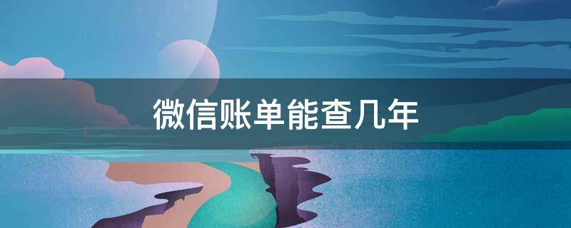 微信账单能查几年 微信账单能查几年的钱