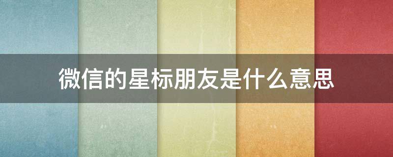 微信的星标朋友是什么意思 微信里面的星标朋友是什么意思
