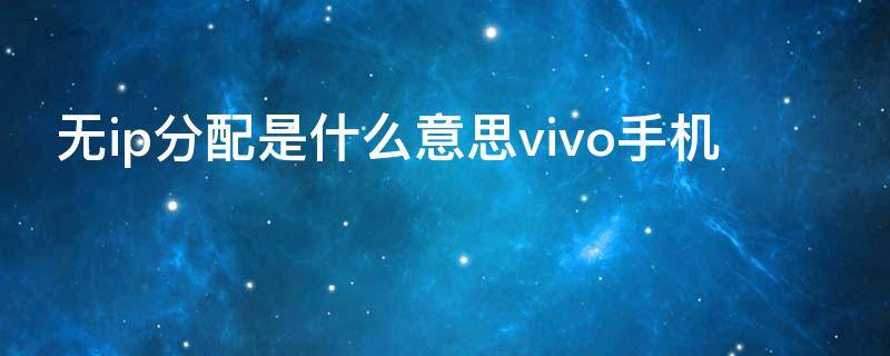 无ip分配是什么意思vivo手机 vivo手机wifi无ip分配是什么意思