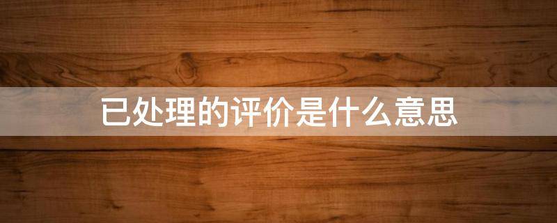 已处理的评价是什么意思（已处理的评价是什么意思多久能消失）