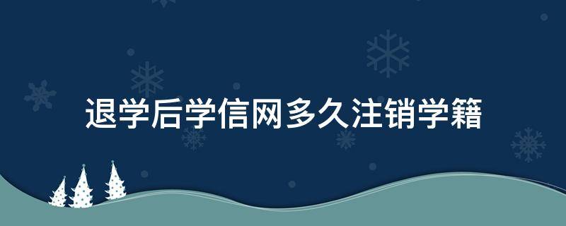 退学后学信网多久注销学籍 退学后学信网多久注销学籍第一学历