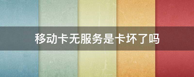 移动卡无服务是卡坏了吗（移动卡坏了是不是经常无服务）