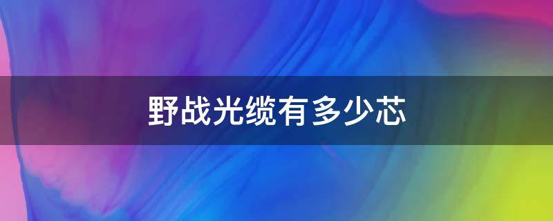 野战光缆有多少芯 户外光缆一般多少芯