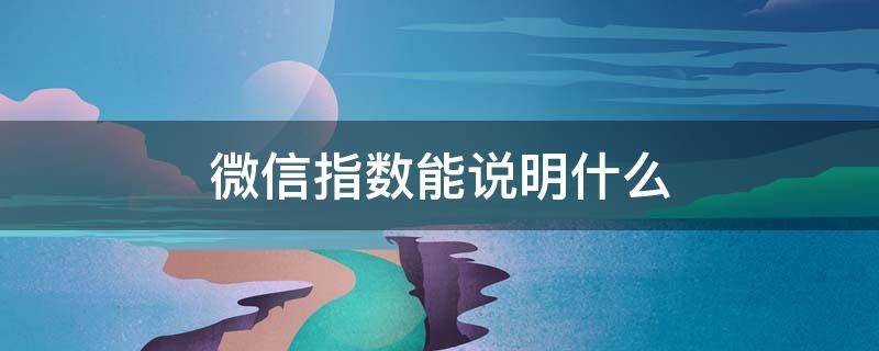 微信指数能说明什么（微信里的微信指数是什么）