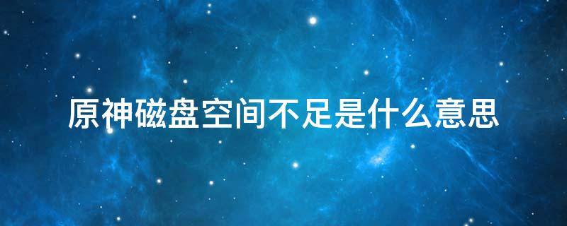 原神磁盘空间不足是什么意思 电脑原神磁盘空间不足是什么意思