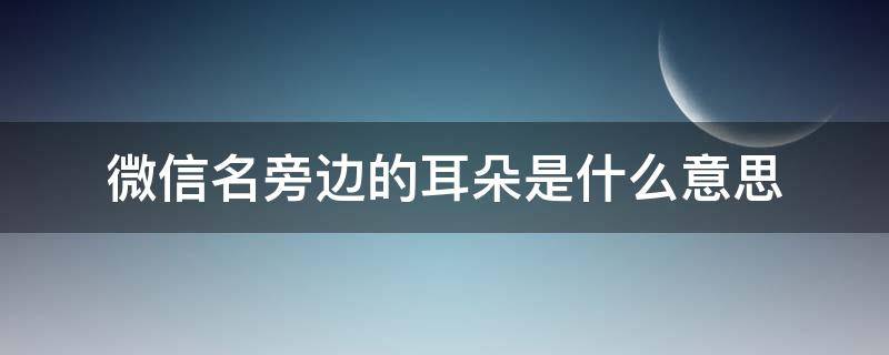 微信名旁边的耳朵是什么意思 微信名字旁有个耳朵是什么意思