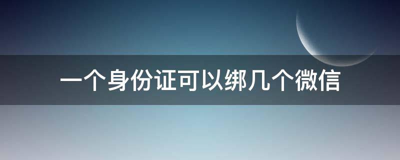 一个身份证可以绑几个微信（一个身份证可以绑几个微信?）