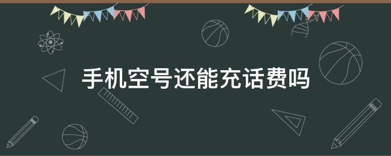手机空号还能充话费吗（手机空号还可以充话费吗）