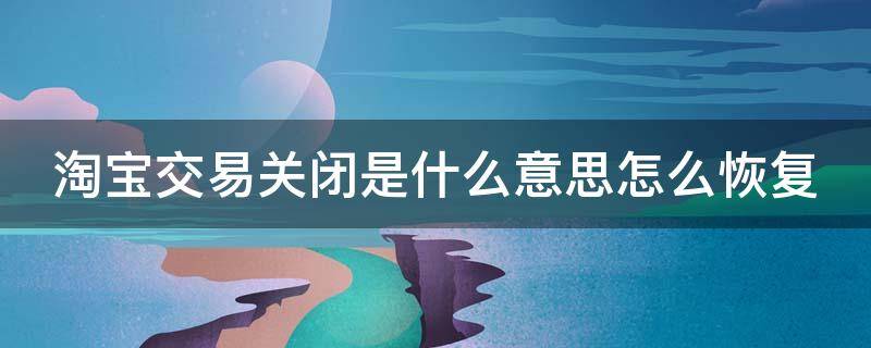 淘宝交易关闭是什么意思怎么恢复（淘宝交易关闭是什么到底付钱了没意思）