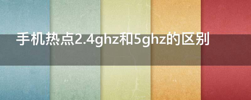 手机热点2.4ghz和5ghz的区别 热点5ghz和2.4ghz是什么