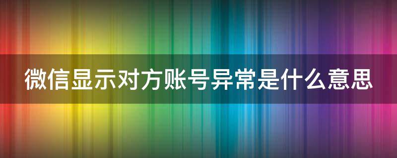 微信显示对方账号异常是什么意思 微信账号异常多久能恢复正常