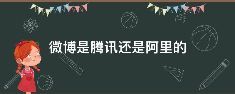 微博是腾讯还是阿里的（微博属于阿里巴巴还是腾讯）