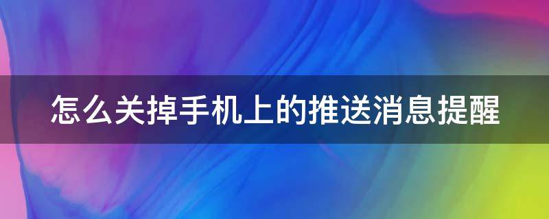 怎么关掉手机上的推送消息提醒（怎么关闭手机的推送消息）