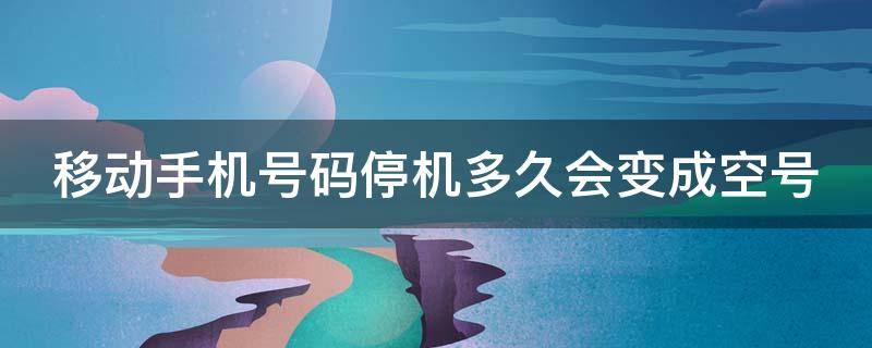移动手机号码停机多久会变成空号 移动用户停机多久变空号