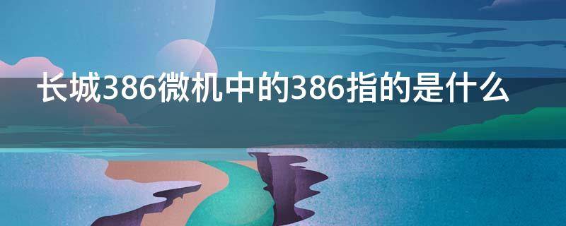 长城386微机中的386指的是什么（长城386微机中的386指的是什么?）