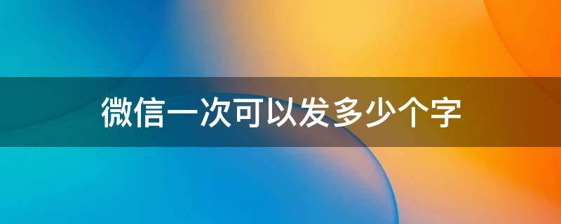 微信一次可以发多少个字 微信一次能发多少个字