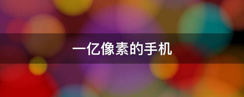 一亿像素的手机 后置摄像头一亿像素的手机