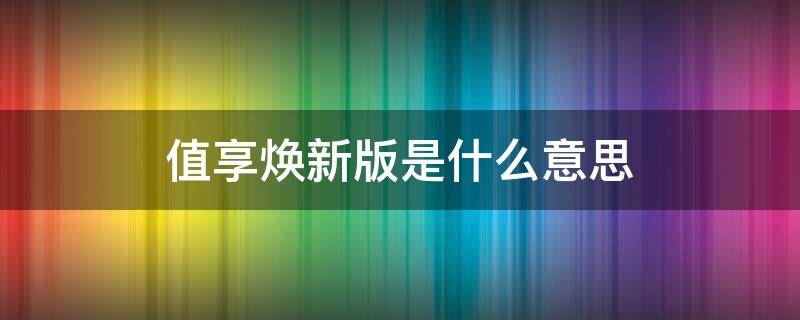 值享焕新版是什么意思 值享焕新版和公开版