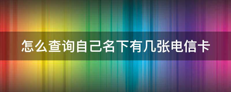 怎么查询自己名下有几张电信卡 怎么查询自己名下有几张电信卡卡号