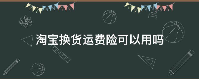 淘宝换货运费险可以用吗（淘宝换货运费险能用吗）
