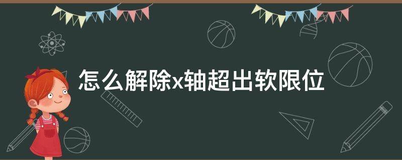 怎么解除x轴超出软限位（怎么解除x轴超出软限位参数）
