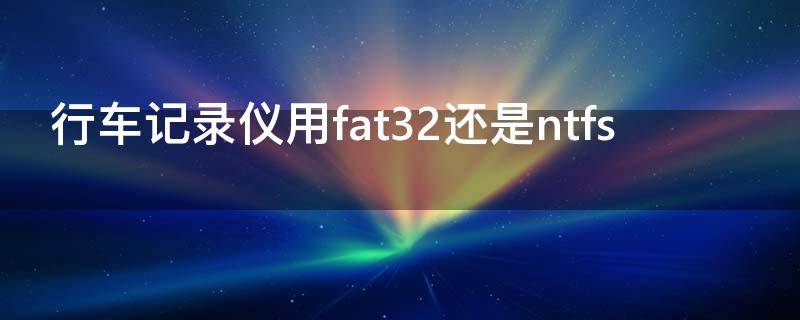 行车记录仪用fat32还是ntfs 内存卡怎么改fat32行车记录仪用