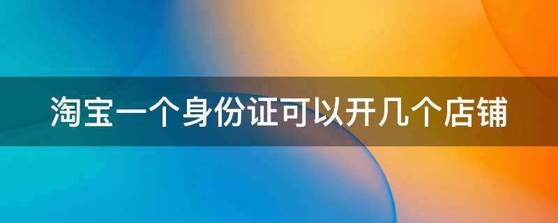 淘宝一个身份证可以开几个店铺 淘宝一个身份证可以开几个店铺呢