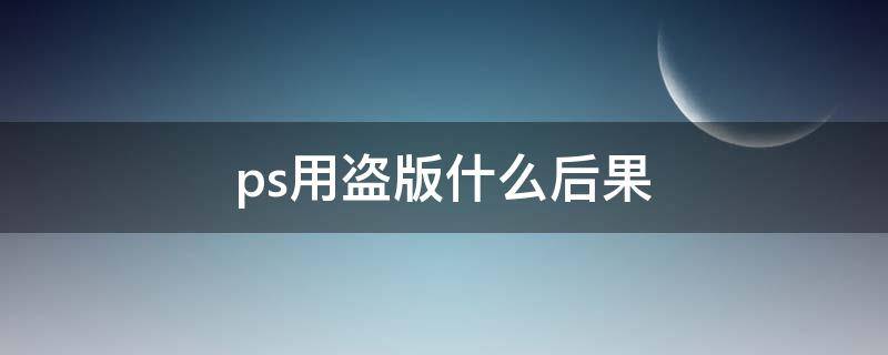 ps用盗版什么后果（使用盗版ps后果）