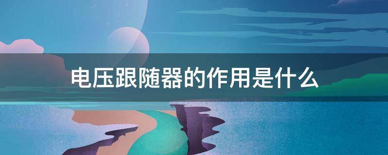 电压跟随器的作用是什么 什么叫电压跟随器