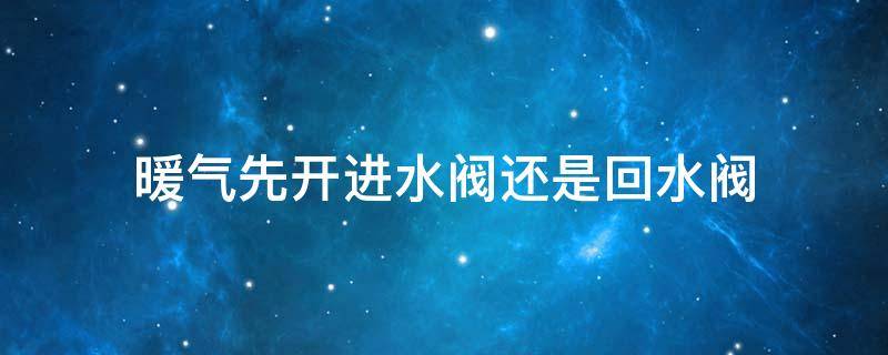 暖气先开进水阀还是回水阀 开暖气应该先开进水阀还是回水阀