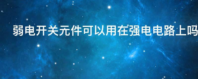 弱电开关元件可以用在强电电路上吗 弱电开关元件可以用在强电电路上吗对吗