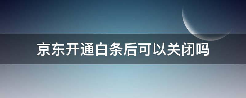 京东开通白条后可以关闭吗（京东白条开通了可以关闭吗）