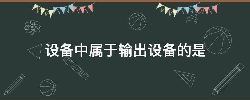 设备中属于输出设备的是（设备中属于输出设备的是什么）
