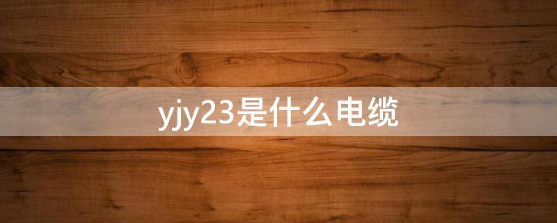 yjy23是什么电缆 yjy23是什么电缆型号