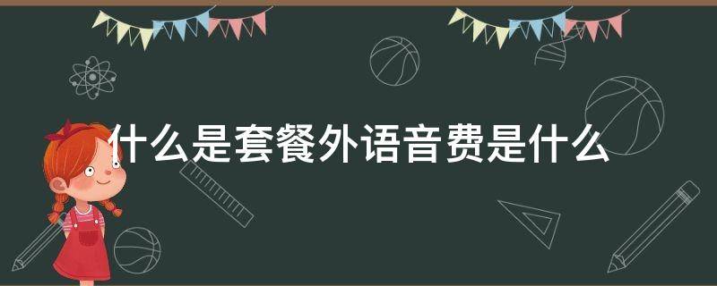 什么是套餐外语音费是什么（套餐外语音费是什么东西）