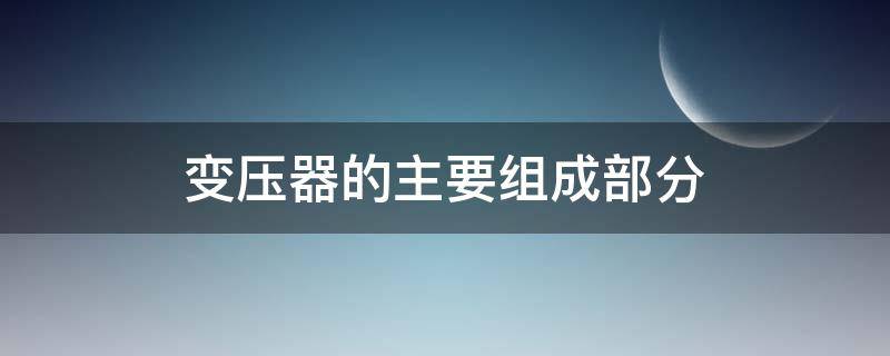 变压器的主要组成部分（变压器的主要组成部分是铁芯和绕组）