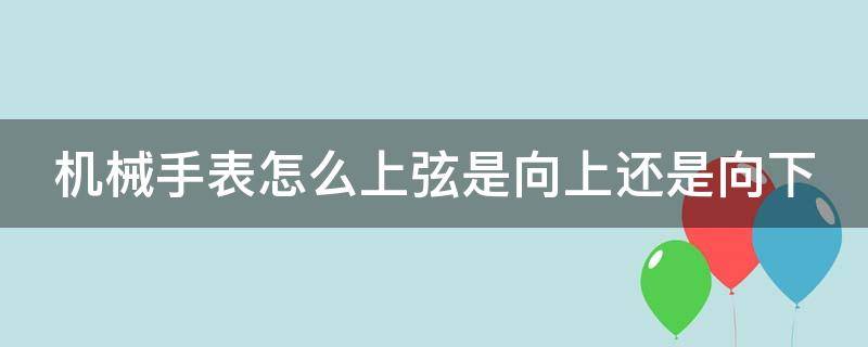 机械手表怎么上弦是向上还是向下 机械手表怎么上弦是向上还是向下走