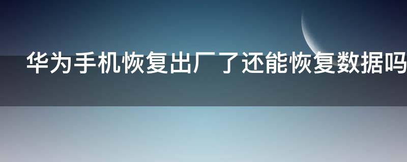 华为手机恢复出厂了还能恢复数据吗 华为手机恢复出厂设置还能找回原来的资料吗
