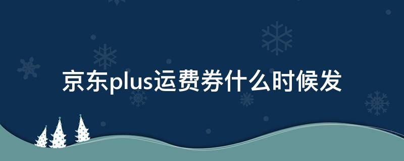京东plus运费券什么时候发 京东plus运费券每月几号发