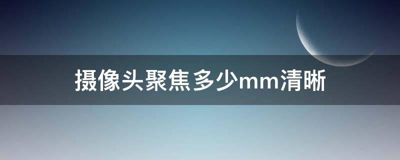摄像头聚焦多少mm清晰（摄像头聚焦多少mm最好）
