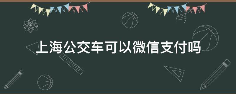 上海公交车可以微信支付吗（上海公交车能用微信支付吗）