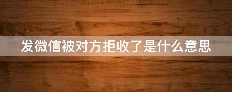 发微信被对方拒收了是什么意思（发出微信被对方拒收是什么意思?）