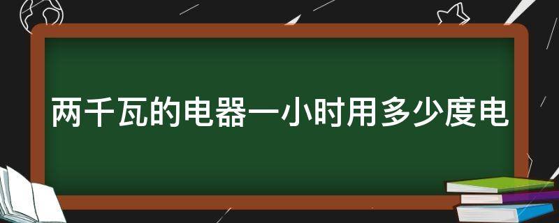 两千瓦的电器一小时用多少度电（2000w电暖气一天多少钱）