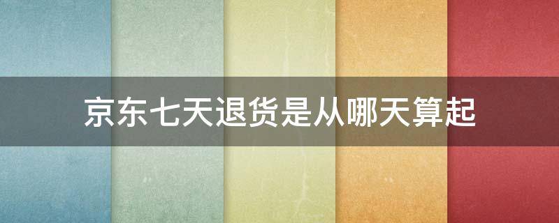 京东七天退货是从哪天算起（京东七天包退是从什么时候开始算）