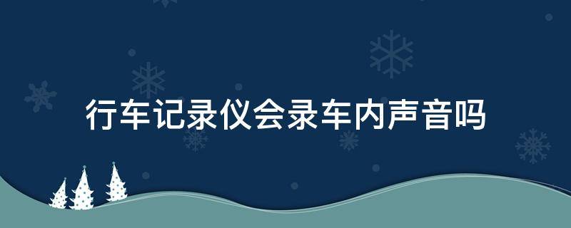 行车记录仪会录车内声音吗（行车记录仪会录下车内声音吗）