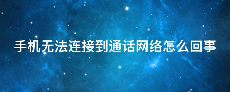 手机无法连接到通话网络怎么回事（手机为什么无法连接到通话网络?）