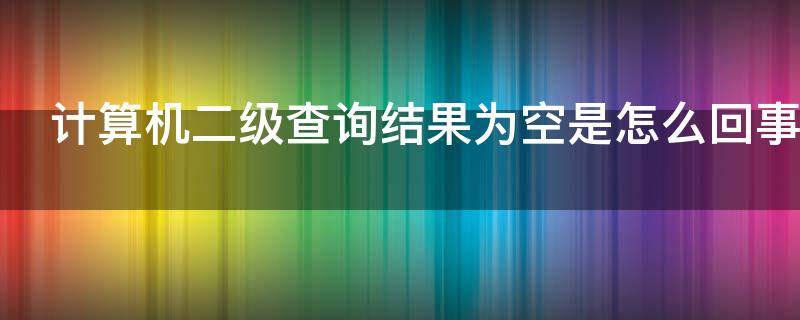 计算机二级查询结果为空是怎么回事（计算机二级查成绩为空）