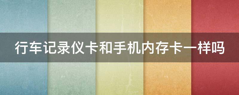 行车记录仪卡和手机内存卡一样吗（行车记录仪内存卡和手机卡有区别吗）