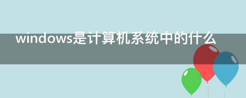 windows是计算机系统中的什么 Windows是计算机中的什么